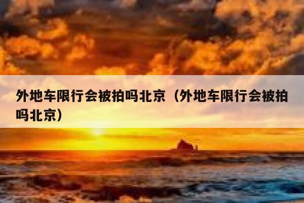 外地车限行会被拍吗北京(外地车限行会被拍吗北京) 第1张 外地车限行会被拍吗北京(外地车限行会被拍吗北京) 第1张