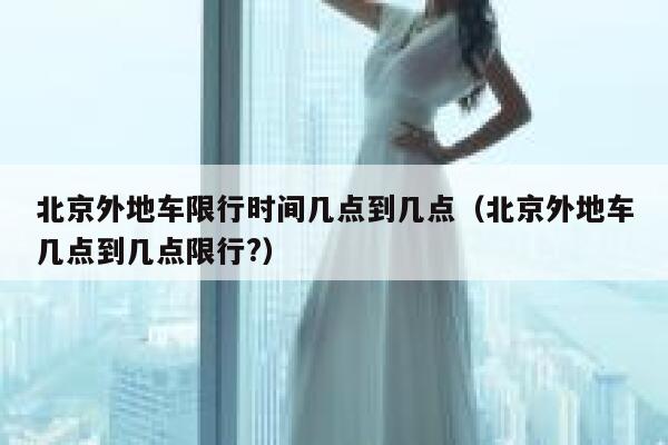 北京外地车限行时间几点到几点(北京外地车几点到几点限行?) 第1张 北京外地车限行时间几点到几点(北京外地车几点到几点限行?) 第1张