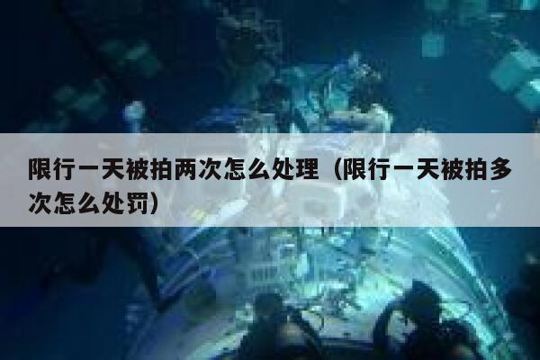 限行一天被拍两次怎么处理（限行一天被拍多次怎么处罚） 第1张
