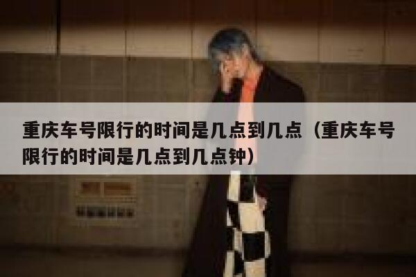 重庆车号限行的时间是几点到几点(重庆车号限行的时间是几点到几点钟) 第1张 重庆车号限行的时间是几点到几点(重庆车号限行的时间是几点到几点钟) 第1张