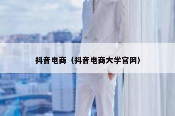 抖音电商(抖音电商大学官网) 第1张 抖音电商(抖音电商大学官网) 第1张