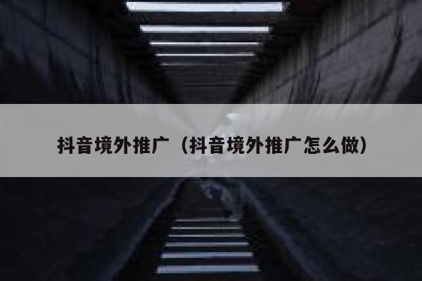 抖音境外推广(抖音境外推广怎么做) 第1张 抖音境外推广(抖音境外推广怎么做) 第1张