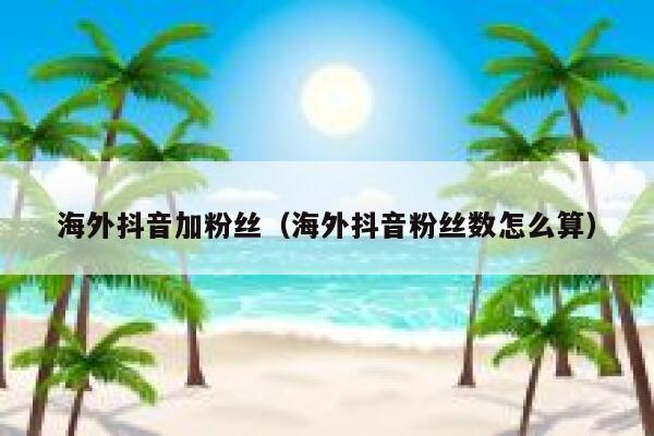 海外抖音加粉丝（海外抖音粉丝数怎么算） 第1张