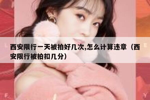 西安限行一天被拍好几次,怎么计算违章（西安限行被拍扣几分） 第1张