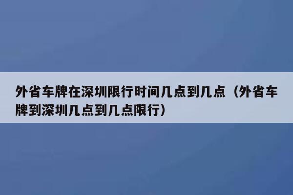 外省车牌在深圳限行时间几点到几点（外省车牌到深圳几点到几点限行） 第1张