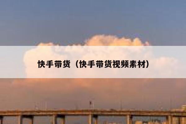 快手带货（快手带货视频素材） 第1张
