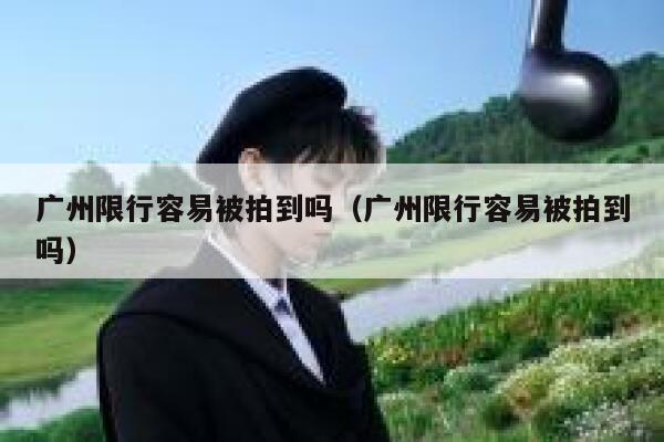 广州限行容易被拍到吗（广州限行容易被拍到吗） 第1张