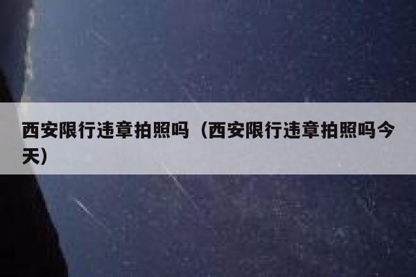 西安限行违章拍照吗（西安限行违章拍照吗今天） 第1张