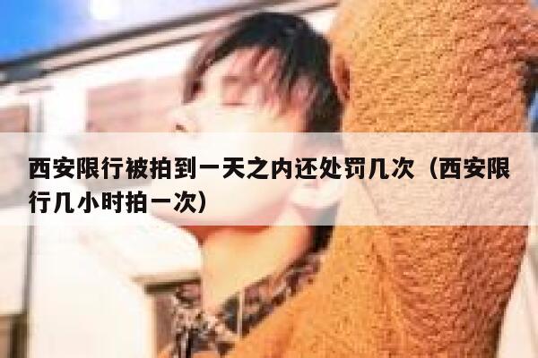 西安限行被拍到一天之内还处罚几次(西安限行几小时拍一次) 第1张 西安限行被拍到一天之内还处罚几次(西安限行几小时拍一次) 第1张