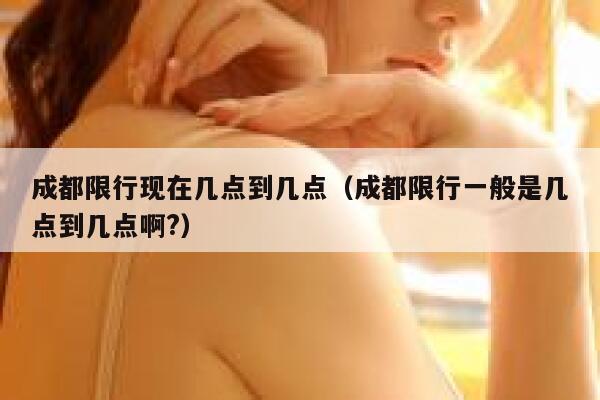 成都限行现在几点到几点（成都限行一般是几点到几点啊?） 第1张