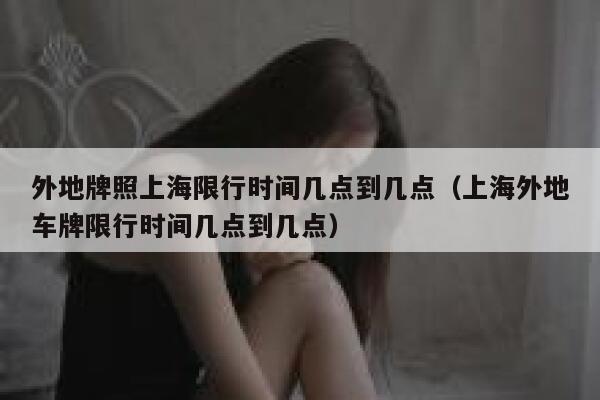 外地牌照上海限行时间几点到几点(上海外地车牌限行时间几点到几点) 第1张 外地牌照上海限行时间几点到几点(上海外地车牌限行时间几点到几点) 第1张