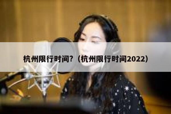 杭州限行时间?（杭州限行时间2022） 第1张