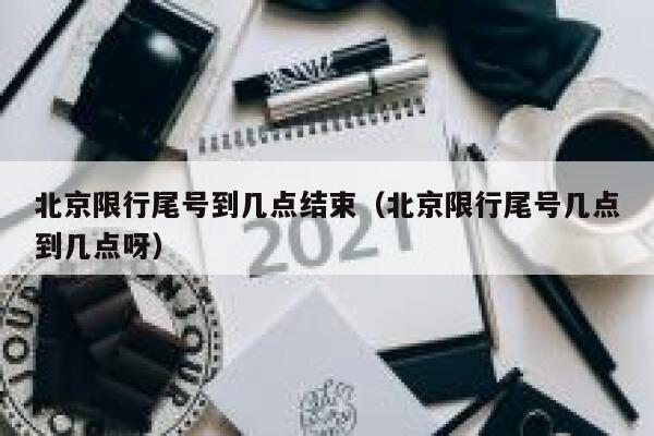 北京限行尾号到几点结束(北京限行尾号几点到几点呀) 第1张 北京限行尾号到几点结束(北京限行尾号几点到几点呀) 第1张
