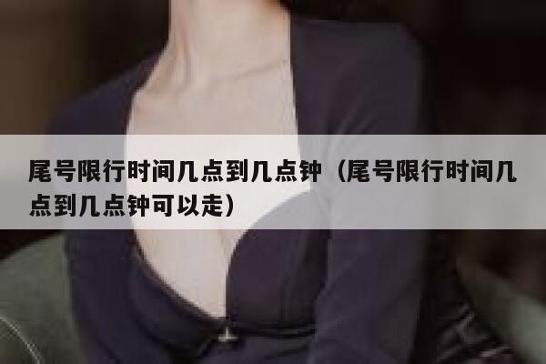 尾号限行时间几点到几点钟（尾号限行时间几点到几点钟可以走） 第1张