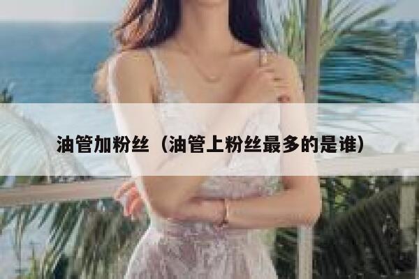 油管加粉丝(油管上粉丝最多的是谁) 第1张 油管加粉丝(油管上粉丝最多的是谁) 第1张