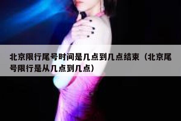 北京限行尾号时间是几点到几点结束(北京尾号限行是从几点到几点) 第1张 北京限行尾号时间是几点到几点结束(北京尾号限行是从几点到几点) 第1张