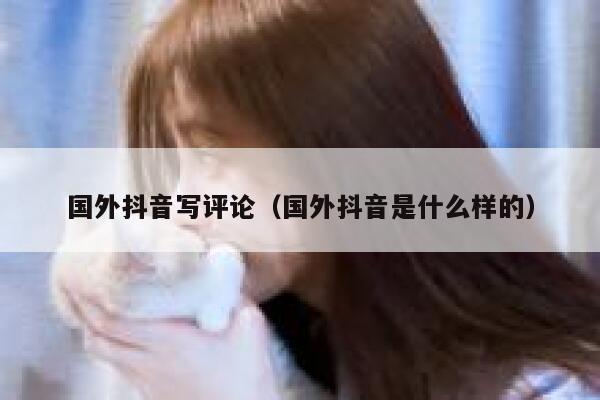 国外抖音写评论（国外抖音是什么样的） 第1张
