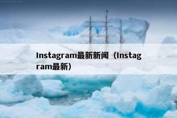 Instagram最新新闻（Instagram最新） 第1张