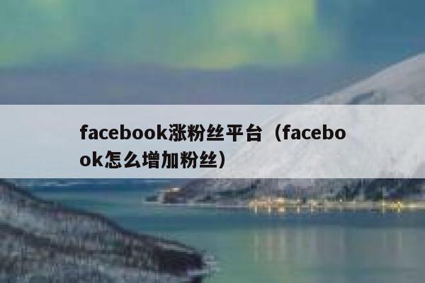 facebook涨粉丝平台（facebook怎么增加粉丝） 第1张