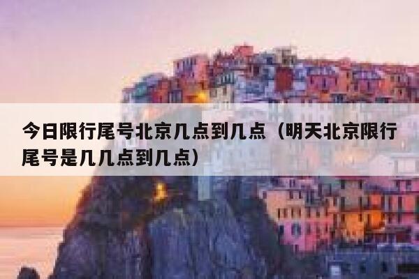 今日限行尾号北京几点到几点（明天北京限行尾号是几几点到几点） 第1张