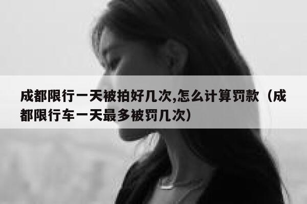 成都限行一天被拍好几次,怎么计算罚款（成都限行车一天最多被罚几次） 第1张