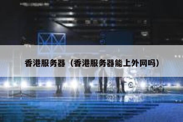 香港服务器（香港服务器能上外网吗） 第1张