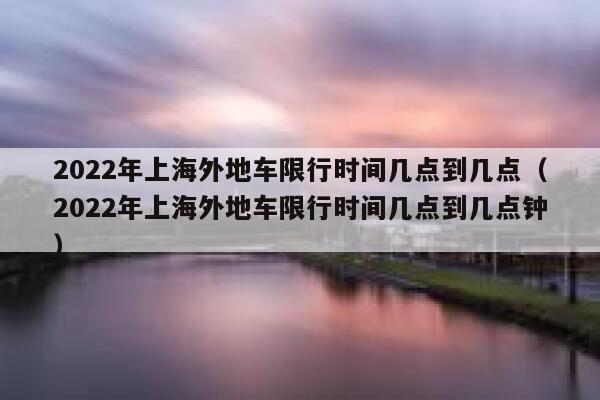 2022年上海外地车限行时间几点到几点（2022年上海外地车限行时间几点到几点钟） 第1张