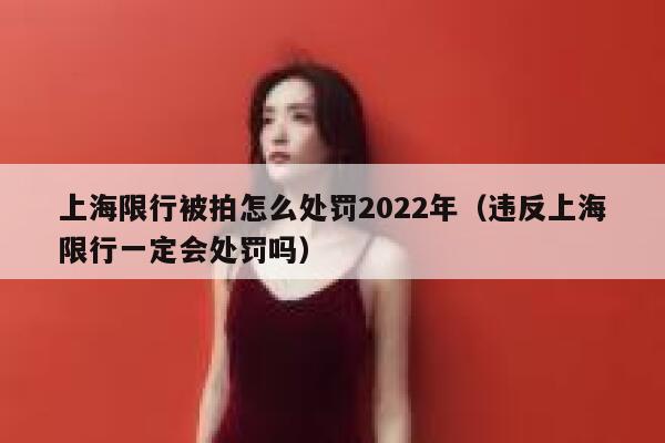 上海限行被拍怎么处罚2022年（违反上海限行一定会处罚吗） 第1张