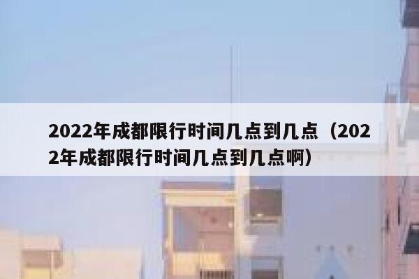 2022年成都限行时间几点到几点（2022年成都限行时间几点到几点啊） 第1张