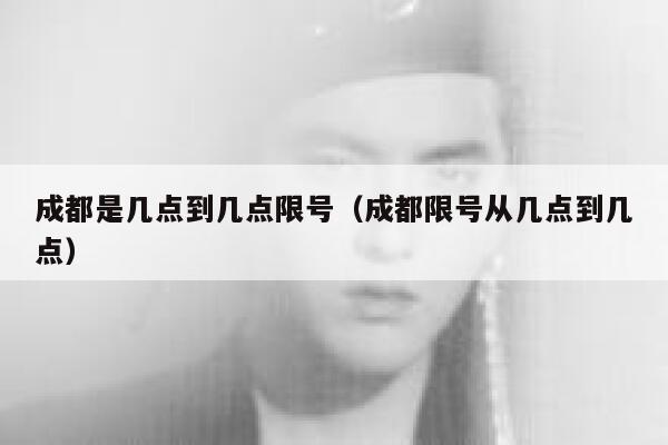 成都是几点到几点限号（成都限号从几点到几点） 第1张