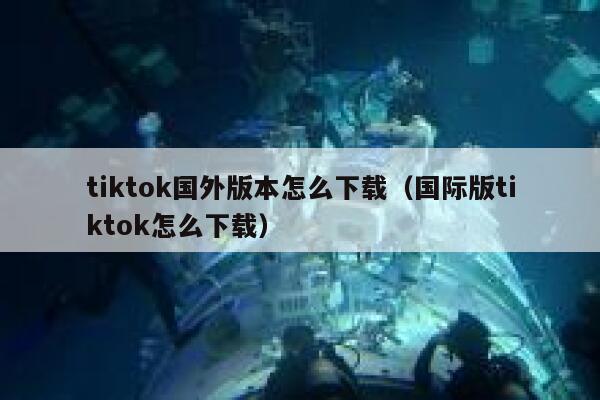 tiktok国外版本怎么下载（国际版tiktok怎么下载） 第1张