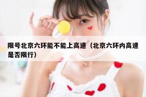 限号北京六环能不能上高速(北京六环内高速是否限行) 第1张 限号北京六环能不能上高速(北京六环内高速是否限行) 第1张