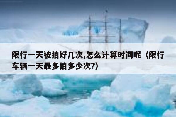 限行一天被拍好几次,怎么计算时间呢（限行车辆一天最多拍多少次?） 第1张