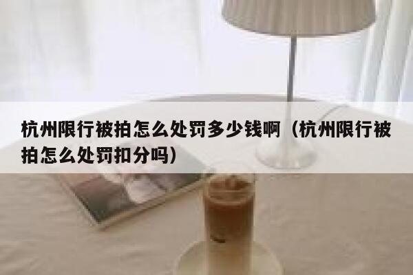 杭州限行被拍怎么处罚多少钱啊(杭州限行被拍怎么处罚扣分吗) 第1张 杭州限行被拍怎么处罚多少钱啊(杭州限行被拍怎么处罚扣分吗) 第1张