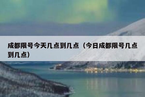 成都限号今天几点到几点（今日成都限号几点到几点） 第1张