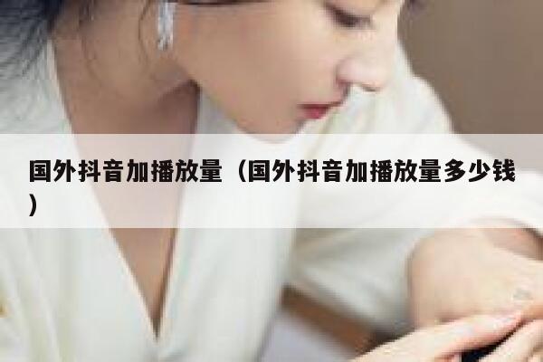国外抖音加播放量（国外抖音加播放量多少钱） 第1张