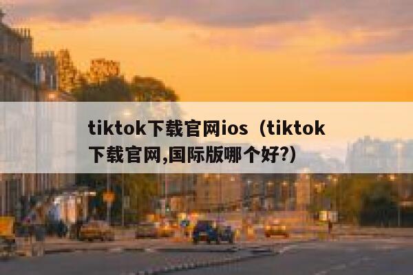 tiktok下载官网ios（tiktok下载官网,国际版哪个好?） 第1张