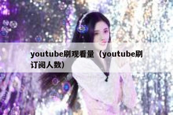 youtube刷观看量（youtube刷订阅人数） 第1张