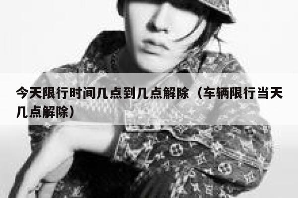 今天限行时间几点到几点解除（车辆限行当天几点解除） 第1张