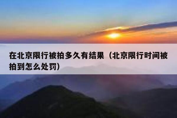 在北京限行被拍多久有结果(北京限行时间被拍到怎么处罚) 第1张 在北京限行被拍多久有结果(北京限行时间被拍到怎么处罚) 第1张