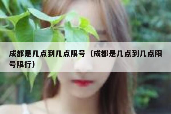 成都是几点到几点限号(成都是几点到几点限号限行) 第1张 成都是几点到几点限号(成都是几点到几点限号限行) 第1张