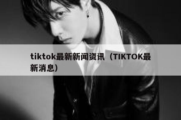 tiktok最新新闻资讯（TIKTOK最新消息） 第1张