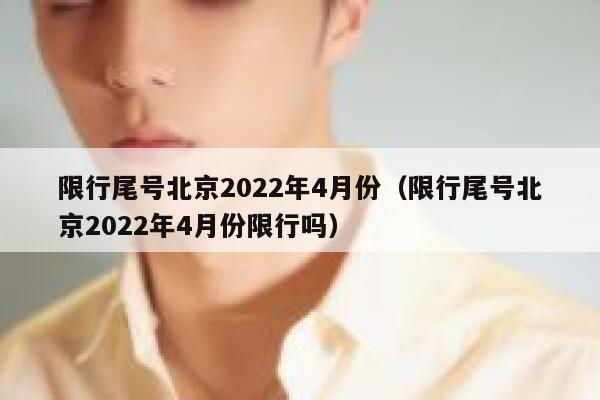 限行尾号北京2022年4月份（限行尾号北京2022年4月份限行吗） 第1张