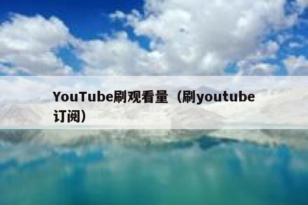 YouTube刷观看量（刷youtube订阅） 第1张