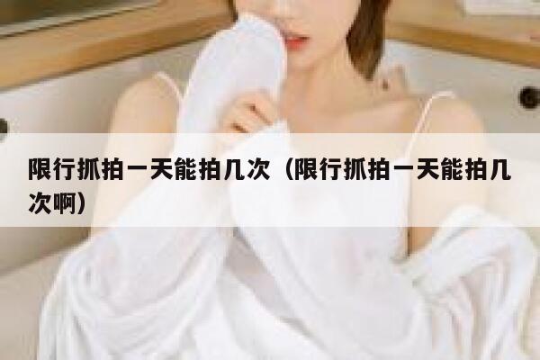 限行抓拍一天能拍几次（限行抓拍一天能拍几次啊） 第1张