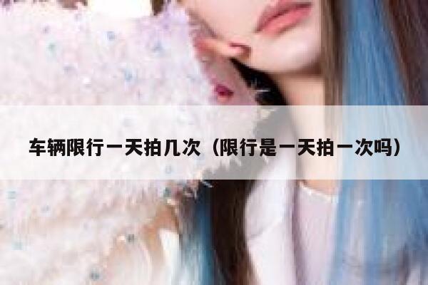 车辆限行一天拍几次(限行是一天拍一次吗) 第1张 车辆限行一天拍几次(限行是一天拍一次吗) 第1张