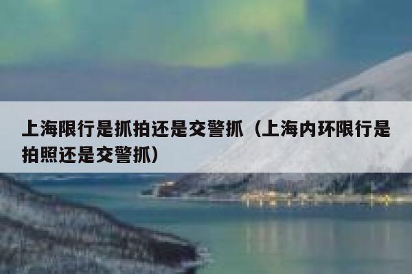 上海限行是抓拍还是交警抓（上海内环限行是拍照还是交警抓） 第1张