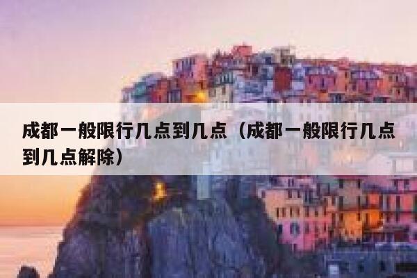 成都一般限行几点到几点(成都一般限行几点到几点解除) 第1张 成都一般限行几点到几点(成都一般限行几点到几点解除) 第1张