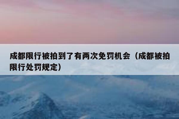 成都限行被拍到了有两次免罚机会（成都被拍限行处罚规定） 第1张