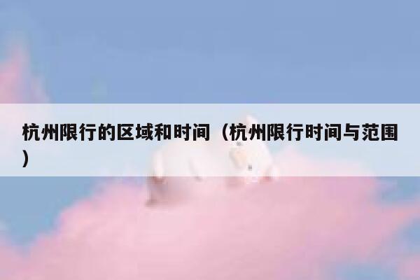 杭州限行的区域和时间（杭州限行时间与范围） 第1张